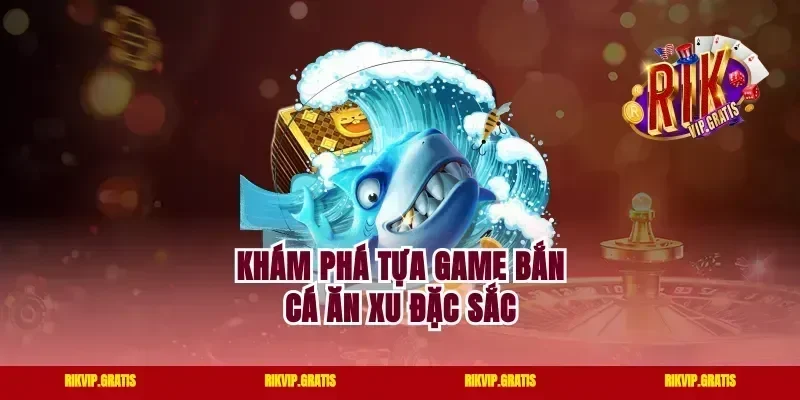 Khám phá tựa game bắn cá ăn xu đặc sắc