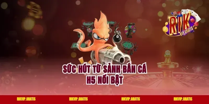 Sức hút từ sảnh bắn cá H5 nổi bật