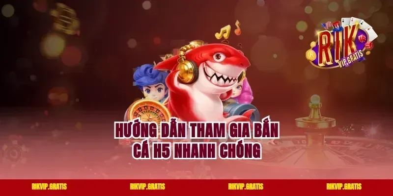 Hướng dẫn tham gia bắn cá H5 nhanh chóng