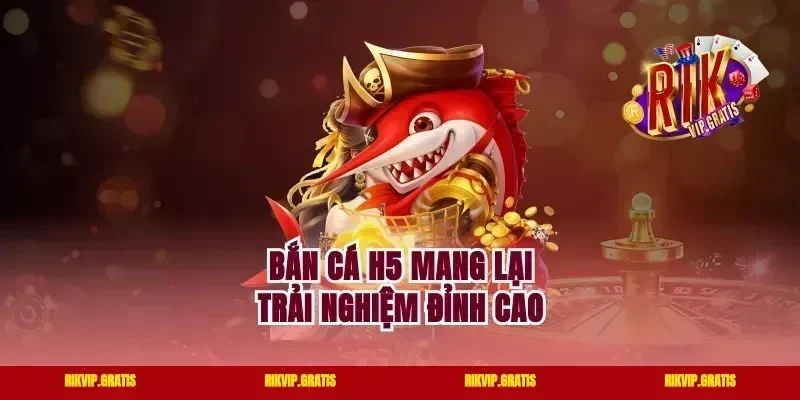 Bắn cá H5 mang lại trải nghiệm đỉnh cao