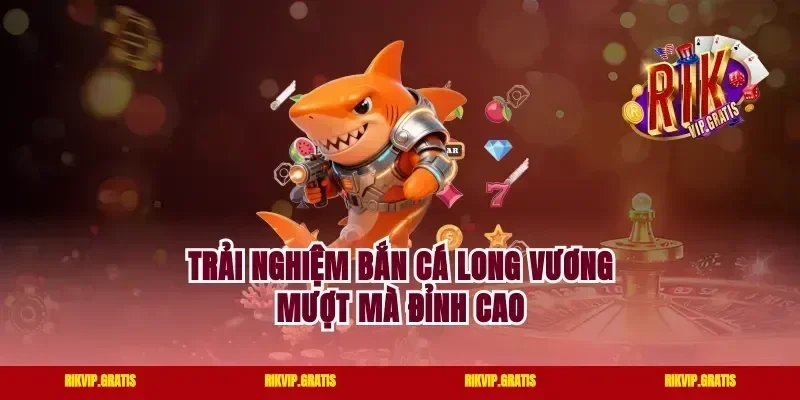 Trải nghiệm bắn cá long vương mượt mà đỉnh cao