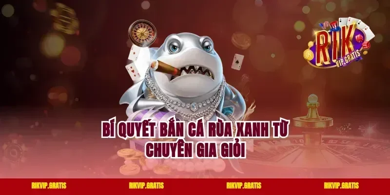 Bí quyết bắn cá Rùa Xanh từ chuyên gia giỏi