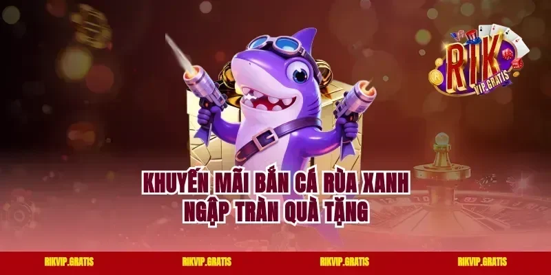 Khuyến mãi bắn cá Rùa Xanh ngập tràn quà tặng