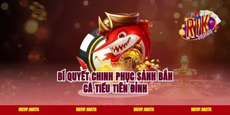 Bí quyết chinh phục sảnh bắn cá Tiểu Tiên đỉnh