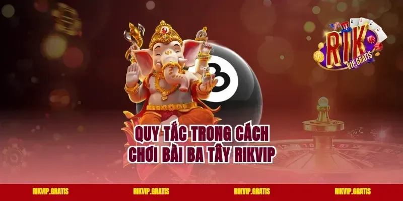 Quy tắc trong cách chơi bài ba tây rikvip
