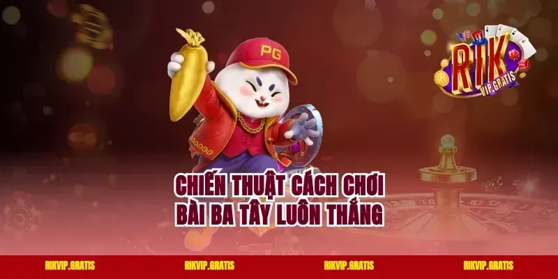 Chiến thuật cách chơi bài ba tây luôn thắng