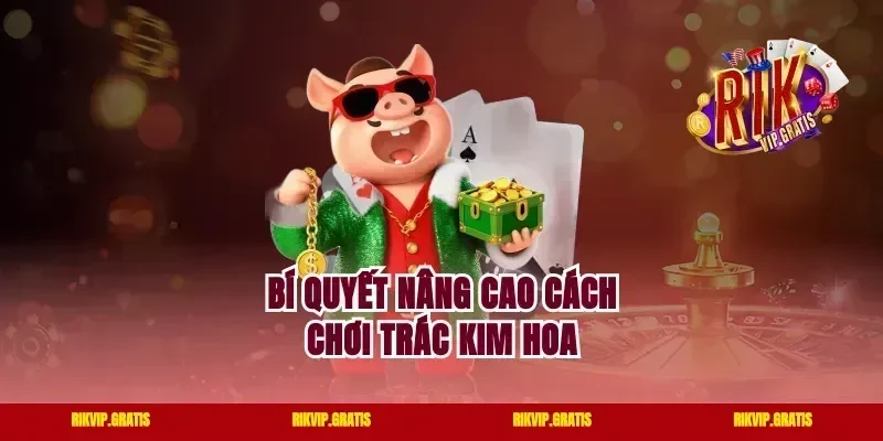Bí quyết nâng cao cách chơi Trác Kim Hoa
