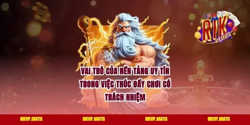 Vai trò của nền tảng uy tín trong việc thúc đẩy chơi có trách nhiệm