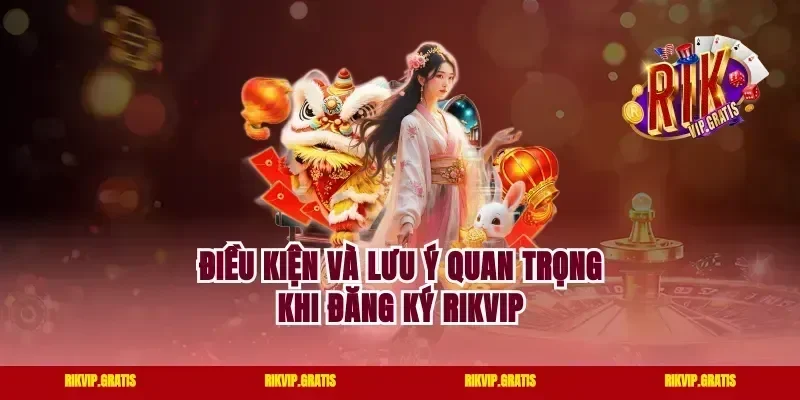 Điều kiện và lưu ý quan trọng khi đăng ký Rikvip