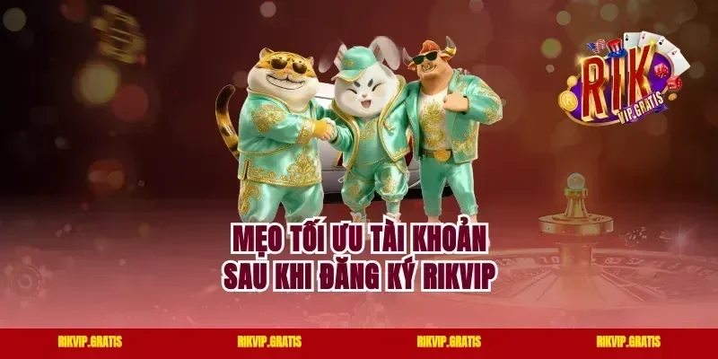 Mẹo tối ưu tài khoản sau khi đăng ký Rikvip