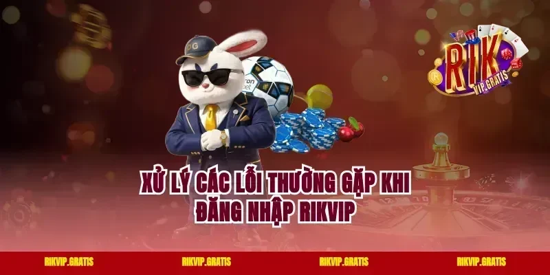 Xử Lý Các Lỗi Thường Gặp Khi Đăng Nhập Rikvip