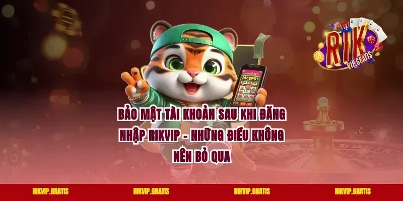 Bảo Mật Tài Khoản Sau Khi Đăng Nhập Rikvip – Những Điều Không Nên Bỏ Qua