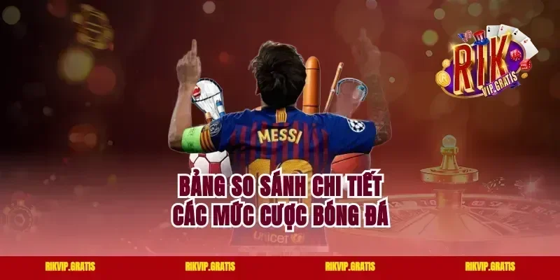Bảng so sánh chi tiết các mức cược bóng đá