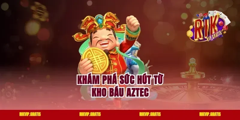 Khám phá sức hút từ kho báu Aztec