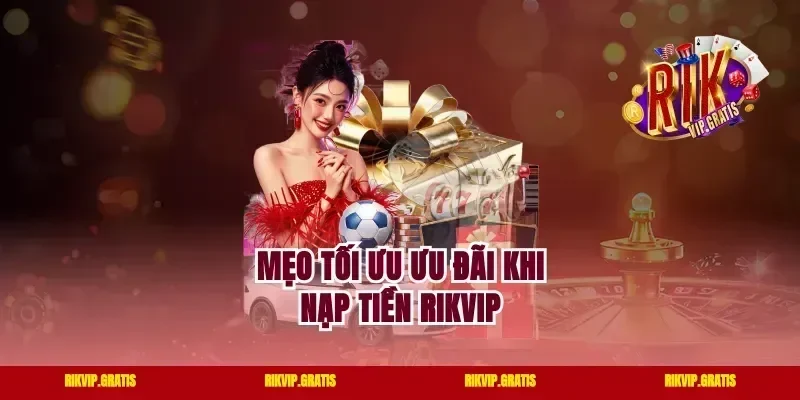 Mẹo Tối Ưu Ưu Đãi Khi Nạp Tiền Rikvip