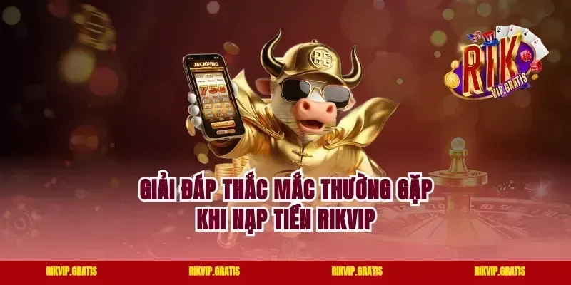 Giải Đáp Thắc Mắc Thường Gặp Khi Nạp Tiền Rikvip