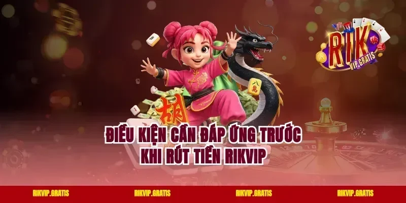 Điều Kiện Cần Đáp Ứng Trước Khi Rút Tiền Rikvip