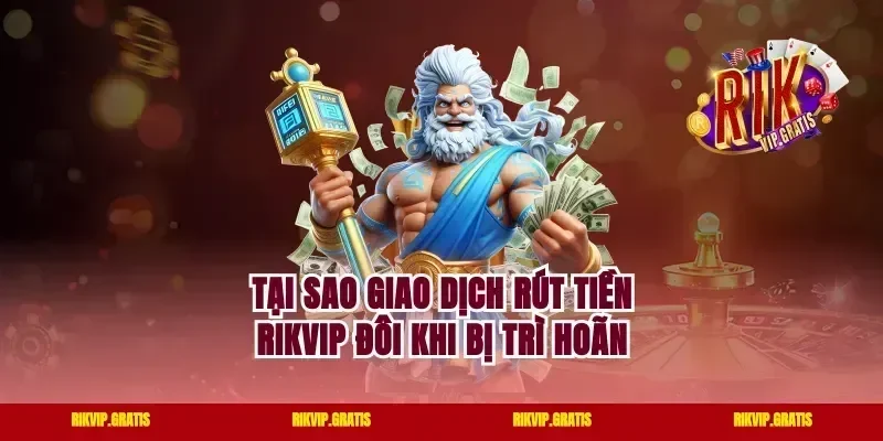 Tại Sao Giao Dịch Rút Tiền Rikvip Đôi Khi Bị Trì Hoãn