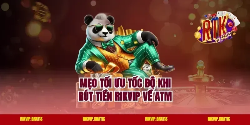 Mẹo Tối Ưu Tốc Độ Khi Rút Tiền Rikvip Về ATM